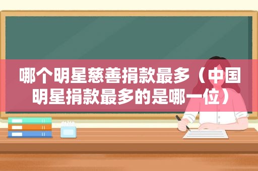 哪个明星慈善捐款最多（中国明星捐款最多的是哪一位）