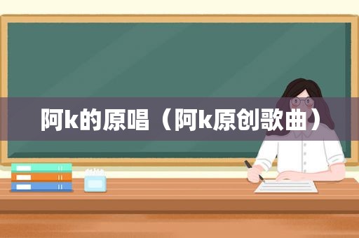 阿k的原唱（阿k原创歌曲）