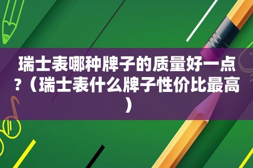 瑞士表哪种牌子的质量好一点?（瑞士表什么牌子性价比最高）