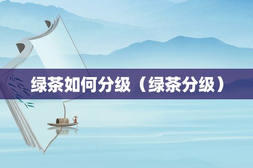 绿茶如何分级（绿茶分级）