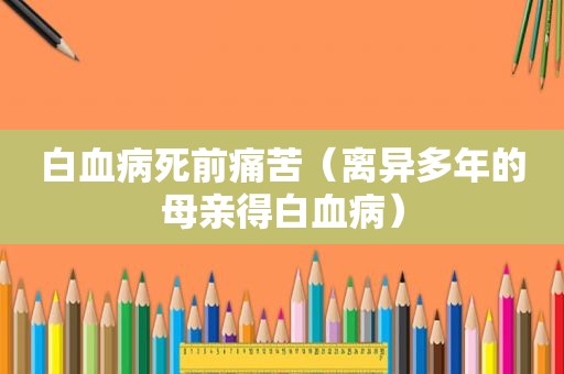 白血病死前痛苦（离异多年的母亲得白血病）
