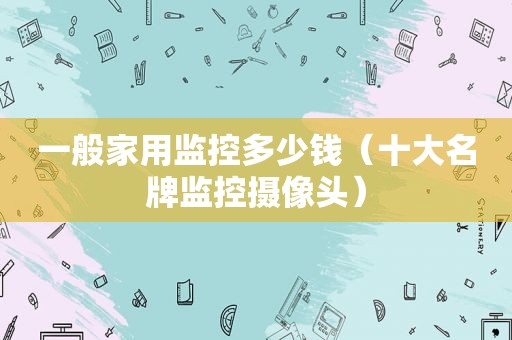 一般家用监控多少钱（十大名牌监控摄像头）