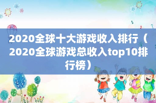 2020全球十大游戏收入排行（2020全球游戏总收入top10排行榜）