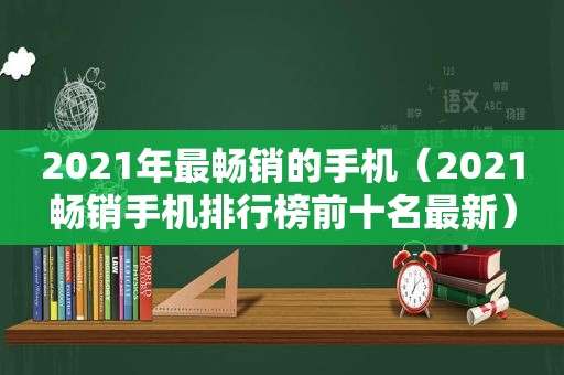 2021年最畅销的手机（2021畅销手机排行榜前十名最新）