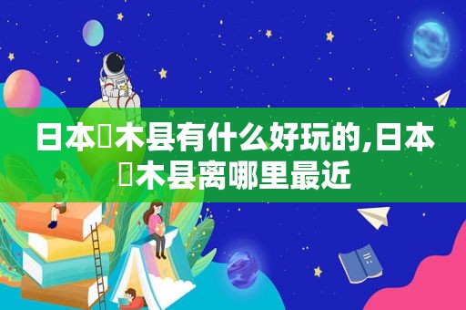日本栃木县有什么好玩的,日本栃木县离哪里最近