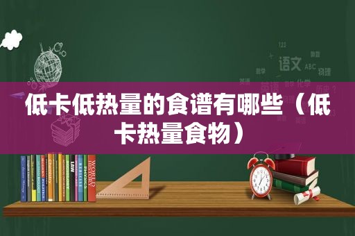 低卡低热量的食谱有哪些（低卡热量食物）