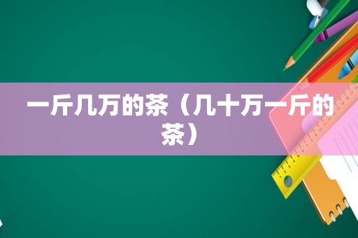 一斤几万的茶（几十万一斤的茶）