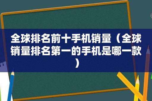 全球排名前十手机销量（全球销量排名第一的手机是哪一款）  第1张