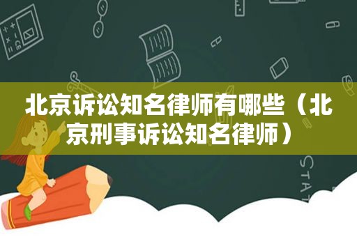 北京诉讼知名律师有哪些（北京刑事诉讼知名律师）