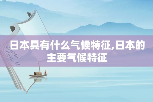 日本具有什么气候特征,日本的主要气候特征