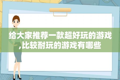 给大家推荐一款超好玩的游戏,比较耐玩的游戏有哪些
