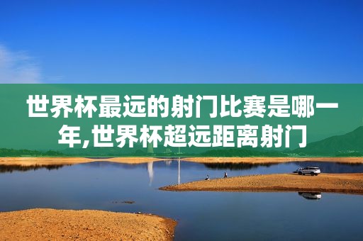 世界杯最远的射门比赛是哪一年,世界杯超远距离射门