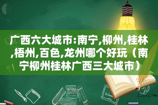 广西六大城市:南宁,柳州,桂林,梧州,百色,龙州哪个好玩（南宁柳州桂林广西三大城市）