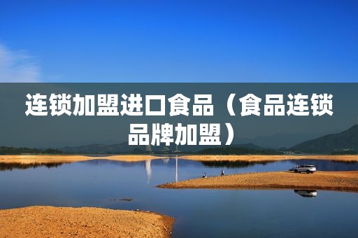 连锁加盟进口食品（食品连锁品牌加盟）  第1张