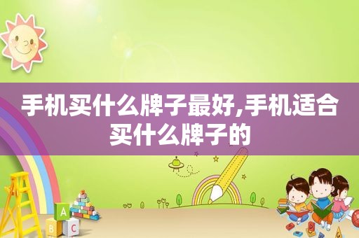 手机买什么牌子最好,手机适合买什么牌子的