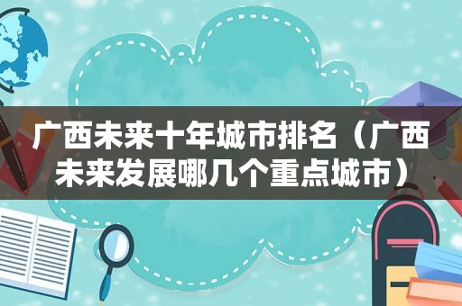 广西未来十年城市排名（广西未来发展哪几个重点城市）