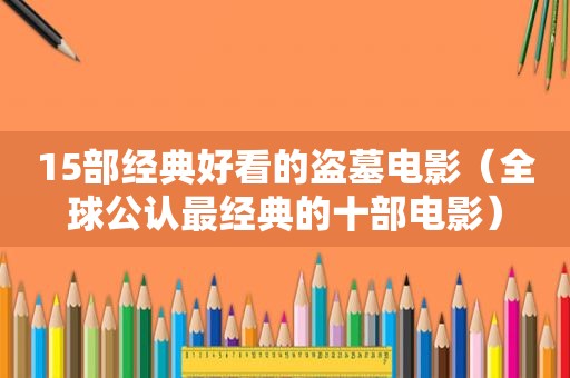 15部经典好看的盗墓电影（全球公认最经典的十部电影）