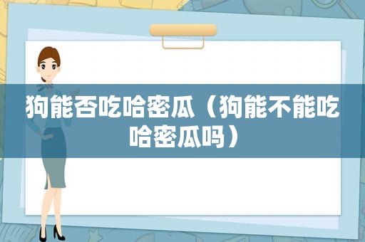 狗能否吃哈密瓜（狗能不能吃哈密瓜吗）
