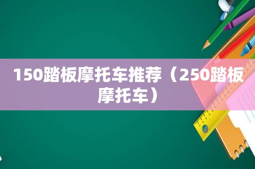 150踏板摩托车推荐（250踏板摩托车）