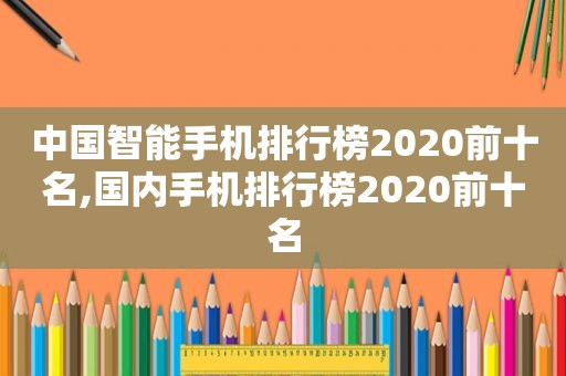 中国智能手机排行榜2020前十名,国内手机排行榜2020前十名
