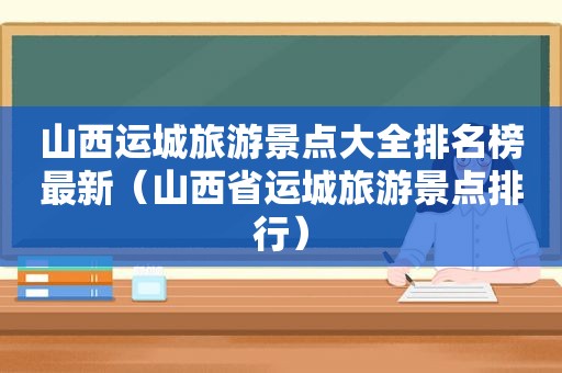 山西运城旅游景点大全排名榜最新（山西省运城旅游景点排行）