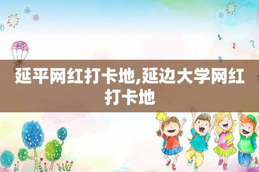 延平网红打卡地,延边大学网红打卡地
