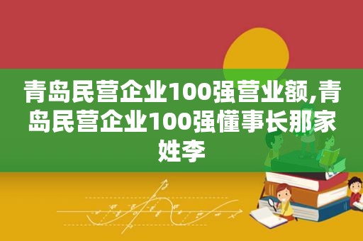 青岛民营企业100强营业额,青岛民营企业100强懂事长那家姓李