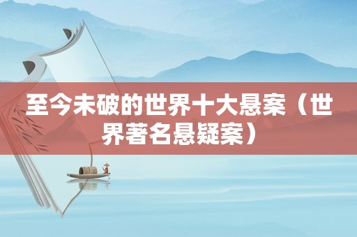 至今未破的世界十大悬案（世界著名悬疑案）