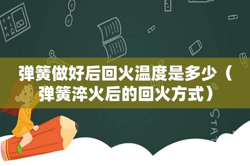 弹簧做好后回火温度是多少（弹簧淬火后的回火方式）