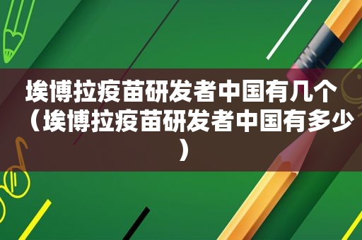 埃博拉疫苗研发者中国有几个（埃博拉疫苗研发者中国有多少）