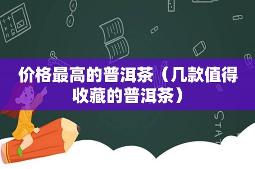 价格最高的普洱茶（几款值得收藏的普洱茶）