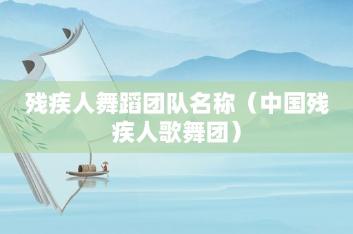残疾人舞蹈团队名称（中国残疾人歌舞团）