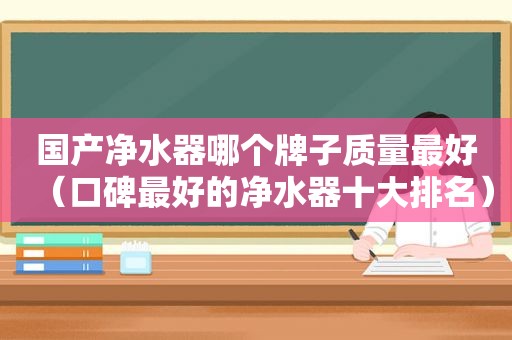 国产净水器哪个牌子质量最好（口碑最好的净水器十大排名）