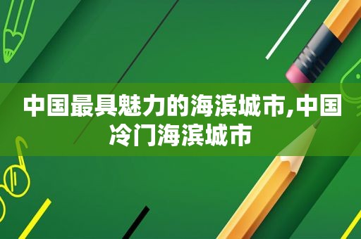 中国最具魅力的海滨城市,中国冷门海滨城市
