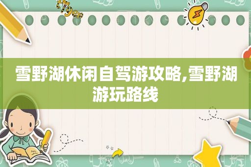 雪野湖休闲自驾游攻略,雪野湖游玩路线