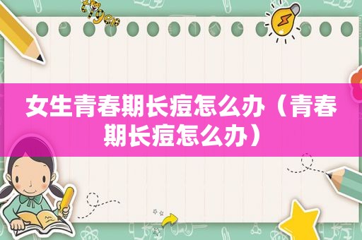 女生青春期长痘怎么办（青春期长痘怎么办）