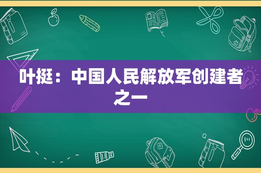 叶挺：中国人民 *** 创建者之一