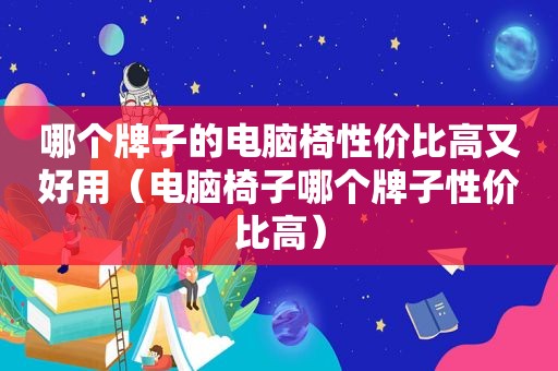 哪个牌子的电脑椅性价比高又好用（电脑椅子哪个牌子性价比高）
