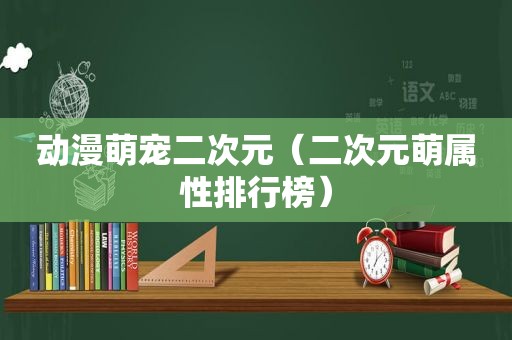 动漫萌宠二次元（二次元萌属性排行榜）