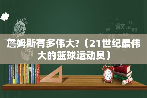 詹姆斯有多伟大?（21世纪最伟大的篮球运动员）