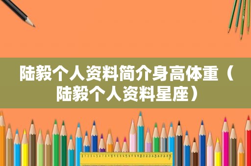陆毅个人资料简介身高体重（陆毅个人资料星座）