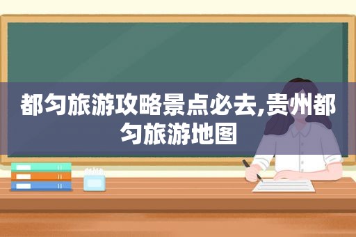 都匀旅游攻略景点必去,贵州都匀旅游地图