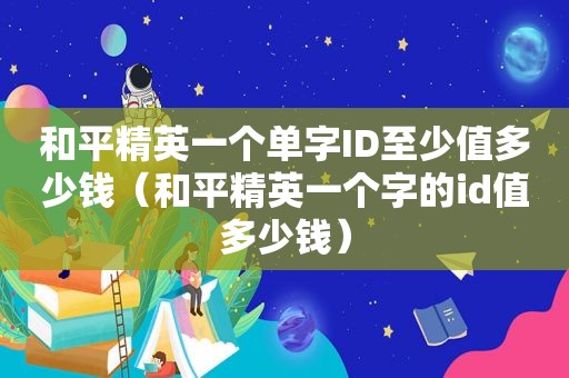 和平精英一个单字ID至少值多少钱（和平精英一个字的id值多少钱）