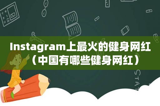 Instagram上最火的健身网红（中国有哪些健身网红）