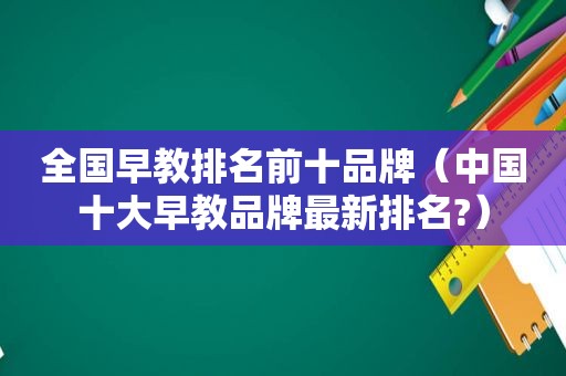 全国早教排名前十品牌（中国十大早教品牌最新排名?）