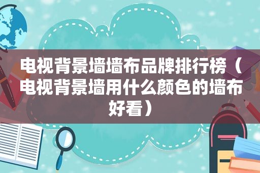 电视背景墙墙布品牌排行榜（电视背景墙用什么颜色的墙布好看）