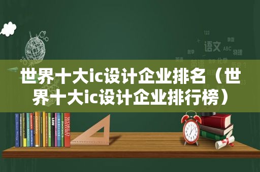 世界十大ic设计企业排名（世界十大ic设计企业排行榜）