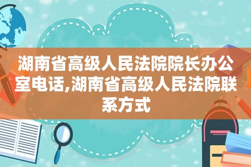 湖南省高级人民法院院长办公室电话,湖南省高级人民法院联系方式