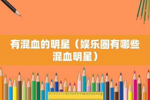 有混血的明星（娱乐圈有哪些混血明星）
