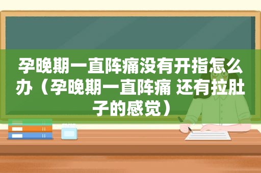 孕晚期一直阵痛没有开指怎么办（孕晚期一直阵痛 还有拉肚子的感觉）